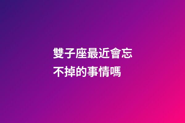 雙子座最近會忘不掉的事情嗎-第1張-星座運勢-玄機派