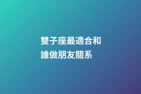 雙子座最適合和誰做朋友關系-第1張-星座運勢-玄機派