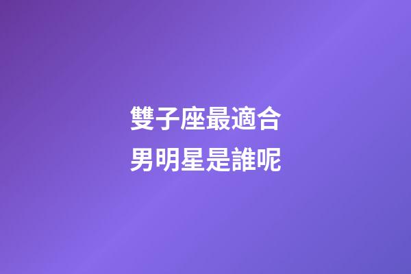雙子座最適合男明星是誰呢