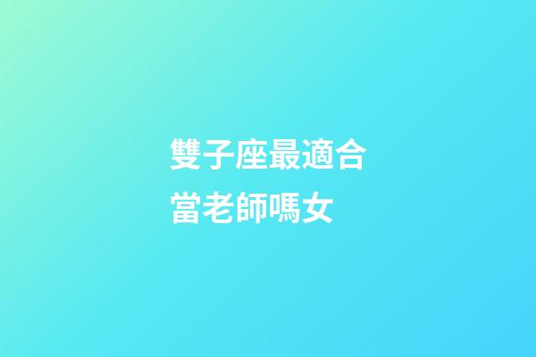 雙子座最適合當老師嗎女-第1張-星座運勢-玄機派