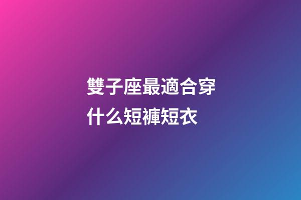 雙子座最適合穿什么短褲短衣