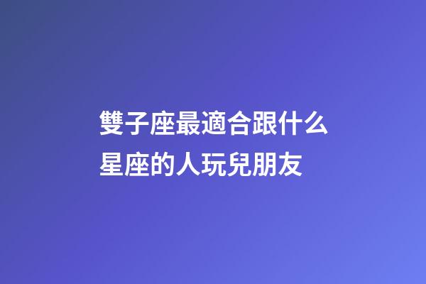 雙子座最適合跟什么星座的人玩兒朋友-第1張-星座運勢-玄機派