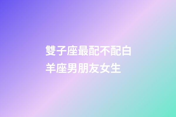 雙子座最配不配白羊座男朋友女生-第1張-星座運(yùn)勢-玄機(jī)派