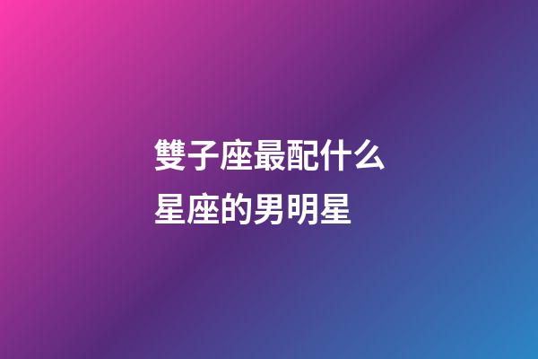 雙子座最配什么星座的男明星-第1張-星座運勢-玄機派