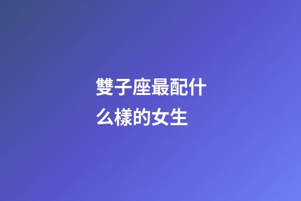 雙子座最配什么樣的女生-第1張-星座運(yùn)勢-玄機(jī)派
