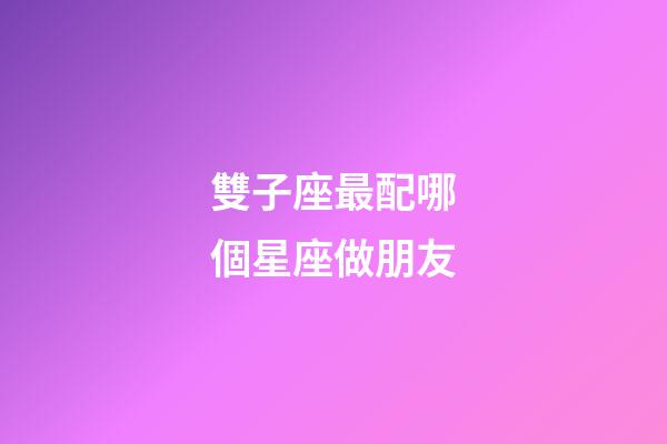 雙子座最配哪個星座做朋友-第1張-星座運勢-玄機派