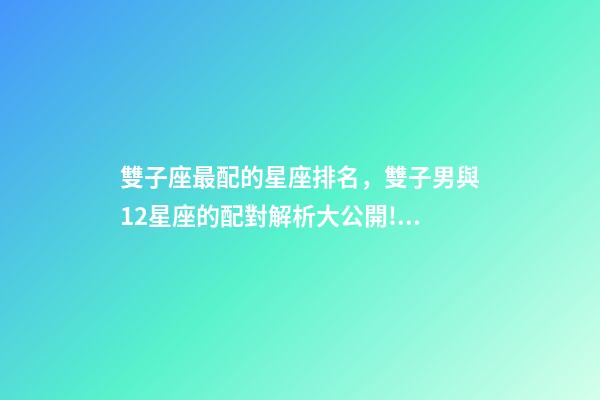 雙子座最配的星座排名，雙子男與12星座的配對解析大公開!到底誰才是你的靈魂伴侶-第1張-觀點-玄機派
