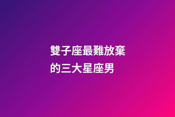 雙子座最難放棄的三大星座男-第1張-星座運勢-玄機派