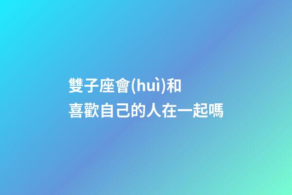 雙子座會(huì)和喜歡自己的人在一起嗎-第1張-星座運(yùn)勢(shì)-玄機(jī)派