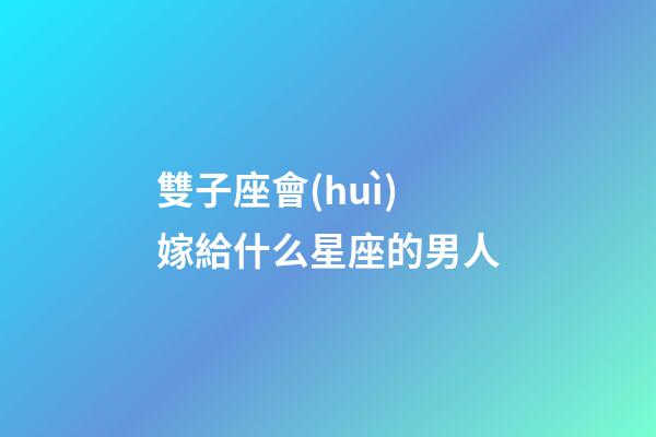 雙子座會(huì)嫁給什么星座的男人-第1張-星座運(yùn)勢-玄機(jī)派