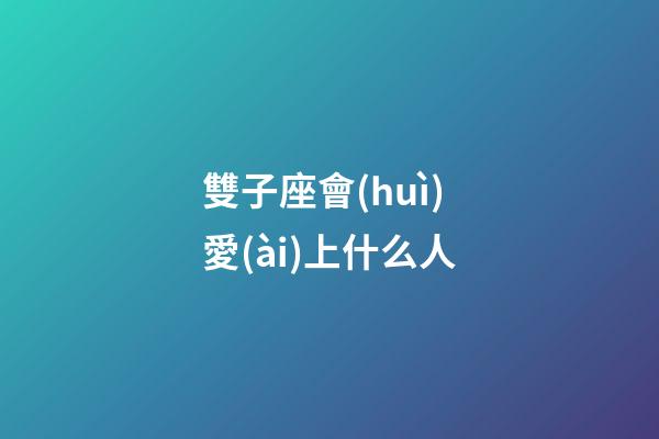 雙子座會(huì)愛(ài)上什么人