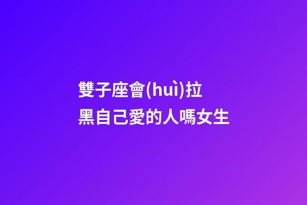 雙子座會(huì)拉黑自己愛的人嗎女生-第1張-星座運(yùn)勢(shì)-玄機(jī)派