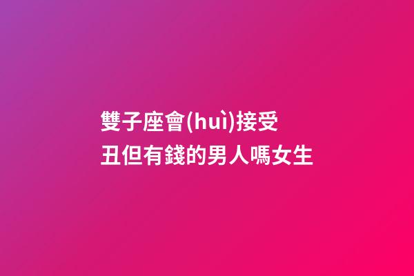 雙子座會(huì)接受丑但有錢的男人嗎女生-第1張-星座運(yùn)勢(shì)-玄機(jī)派