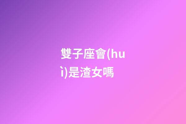 雙子座會(huì)是渣女嗎-第1張-星座運(yùn)勢-玄機(jī)派