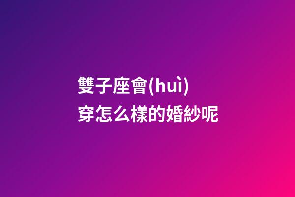 雙子座會(huì)穿怎么樣的婚紗呢-第1張-星座運(yùn)勢(shì)-玄機(jī)派