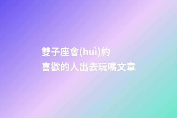 雙子座會(huì)約喜歡的人出去玩嗎文章-第1張-星座運(yùn)勢(shì)-玄機(jī)派