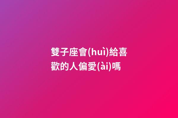雙子座會(huì)給喜歡的人偏愛(ài)嗎-第1張-星座運(yùn)勢(shì)-玄機(jī)派