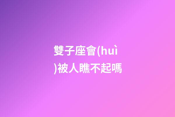 雙子座會(huì)被人瞧不起嗎-第1張-星座運(yùn)勢(shì)-玄機(jī)派