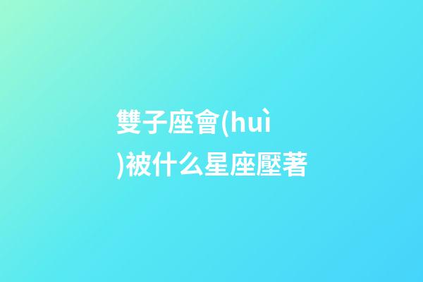 雙子座會(huì)被什么星座壓著-第1張-星座運(yùn)勢(shì)-玄機(jī)派