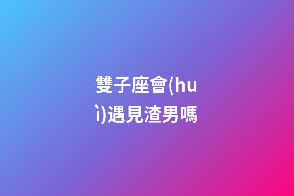 雙子座會(huì)遇見渣男嗎-第1張-星座運(yùn)勢-玄機(jī)派