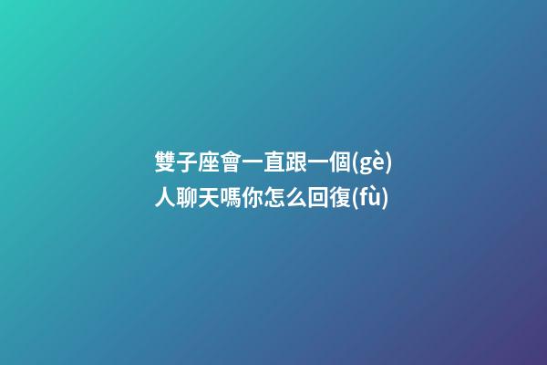 雙子座會一直跟一個(gè)人聊天嗎你怎么回復(fù)-第1張-星座運(yùn)勢-玄機(jī)派