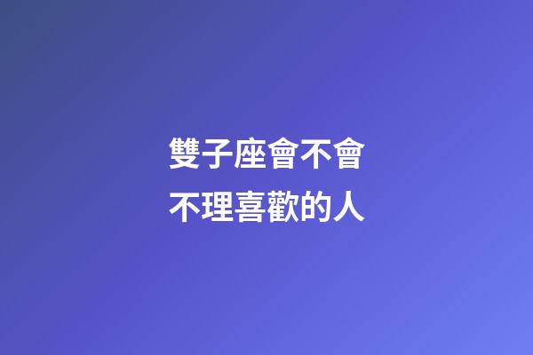 雙子座會不會不理喜歡的人-第1張-星座運勢-玄機派