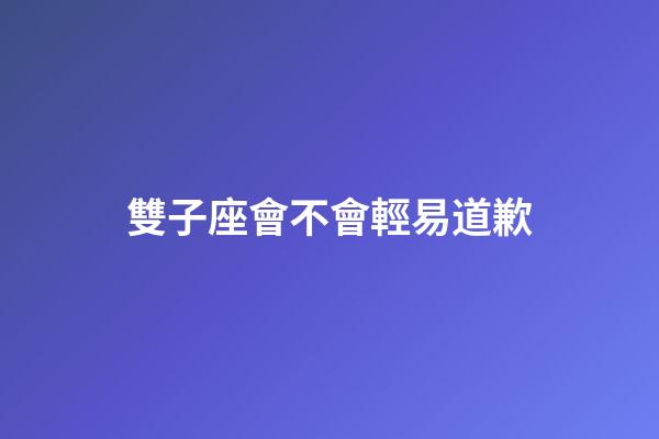 雙子座會不會輕易道歉-第1張-星座運勢-玄機派