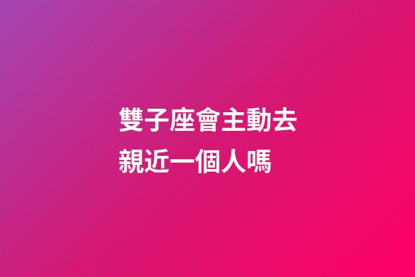 雙子座會主動去親近一個人嗎-第1張-星座運勢-玄機派
