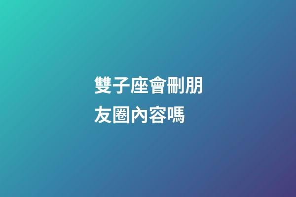 雙子座會刪朋友圈內容嗎-第1張-星座運勢-玄機派