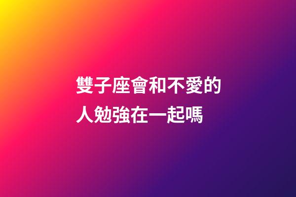 雙子座會和不愛的人勉強在一起嗎-第1張-星座運勢-玄機派
