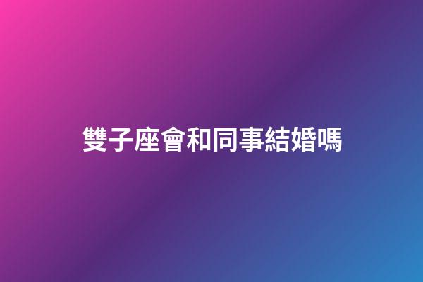 雙子座會和同事結婚嗎-第1張-星座運勢-玄機派