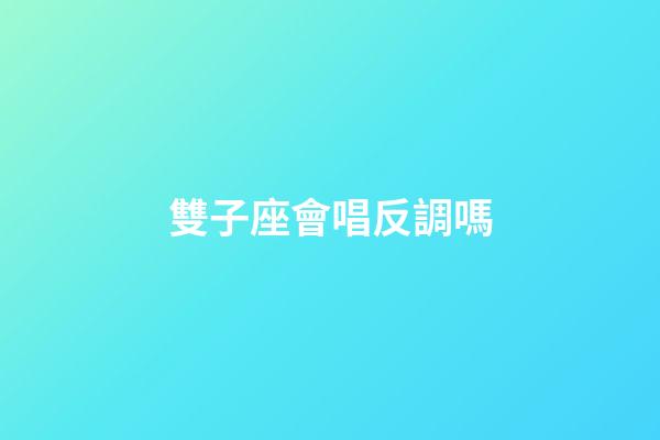 雙子座會唱反調嗎-第1張-星座運勢-玄機派
