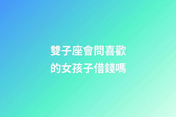 雙子座會問喜歡的女孩子借錢嗎-第1張-星座運勢-玄機派