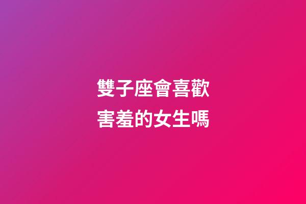 雙子座會喜歡害羞的女生嗎-第1張-星座運勢-玄機派