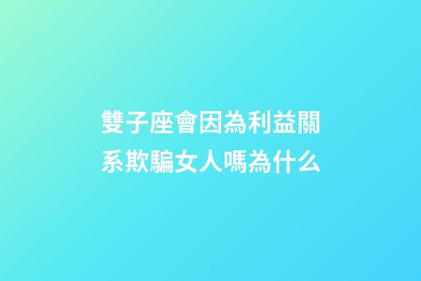 雙子座會因為利益關系欺騙女人嗎為什么-第1張-星座運勢-玄機派
