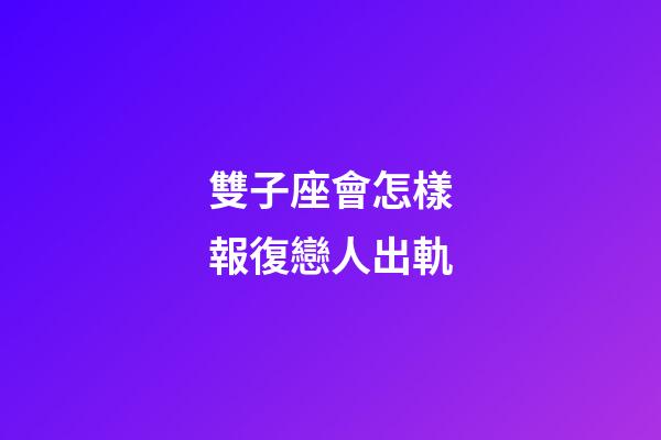 雙子座會怎樣報復戀人出軌-第1張-星座運勢-玄機派