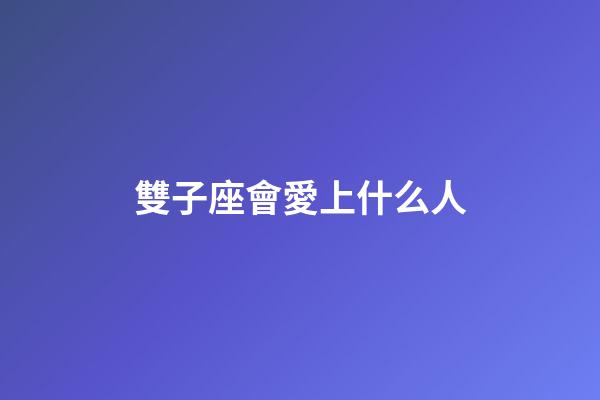 雙子座會愛上什么人-第1張-星座運勢-玄機派