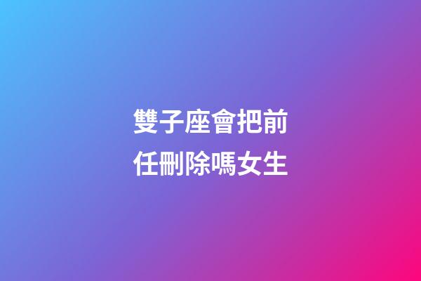 雙子座會把前任刪除嗎女生-第1張-星座運勢-玄機派