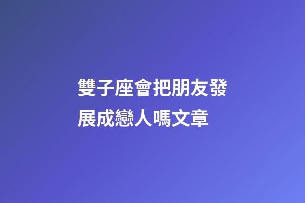 雙子座會把朋友發展成戀人嗎文章-第1張-星座運勢-玄機派