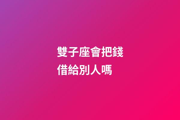雙子座會把錢借給別人嗎-第1張-星座運勢-玄機派