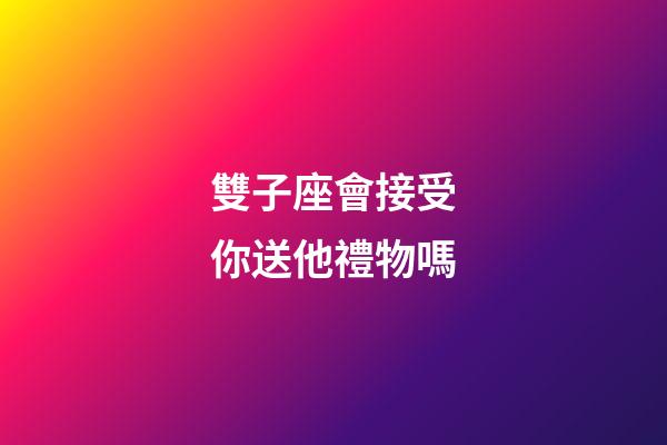 雙子座會接受你送他禮物嗎-第1張-星座運勢-玄機派