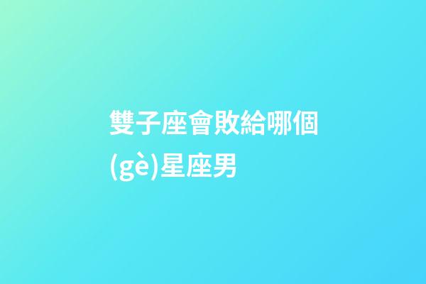 雙子座會敗給哪個(gè)星座男-第1張-星座運(yùn)勢-玄機(jī)派