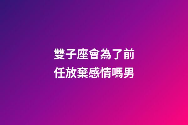 雙子座會為了前任放棄感情嗎男-第1張-星座運勢-玄機派