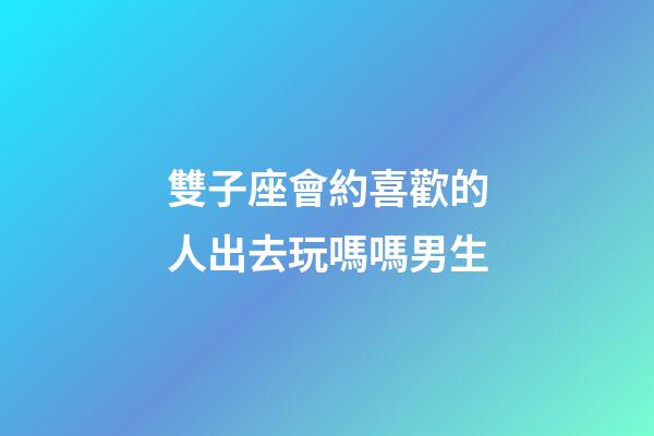 雙子座會約喜歡的人出去玩嗎嗎男生-第1張-星座運勢-玄機派