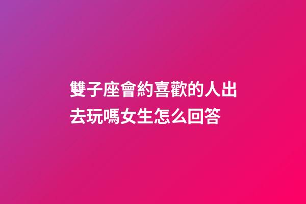 雙子座會約喜歡的人出去玩嗎女生怎么回答-第1張-星座運勢-玄機派