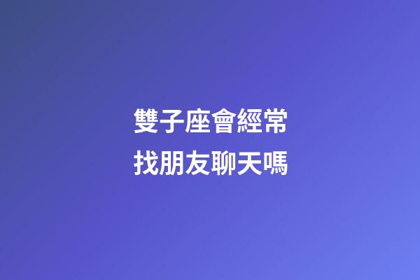雙子座會經常找朋友聊天嗎-第1張-星座運勢-玄機派