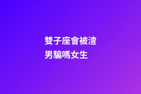 雙子座會被渣男騙嗎女生-第1張-星座運勢-玄機派