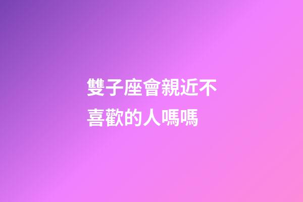 雙子座會親近不喜歡的人嗎嗎-第1張-星座運勢-玄機派