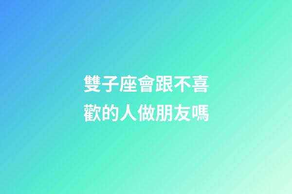 雙子座會跟不喜歡的人做朋友嗎-第1張-星座運勢-玄機派