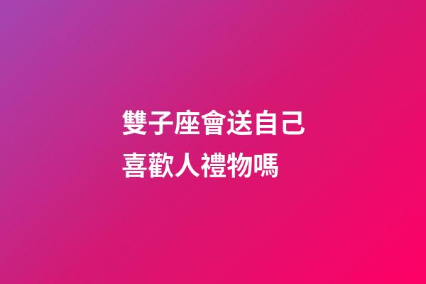 雙子座會送自己喜歡人禮物嗎-第1張-星座運勢-玄機派
